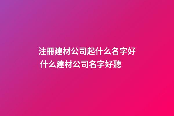 注冊建材公司起什么名字好 什么建材公司名字好聽